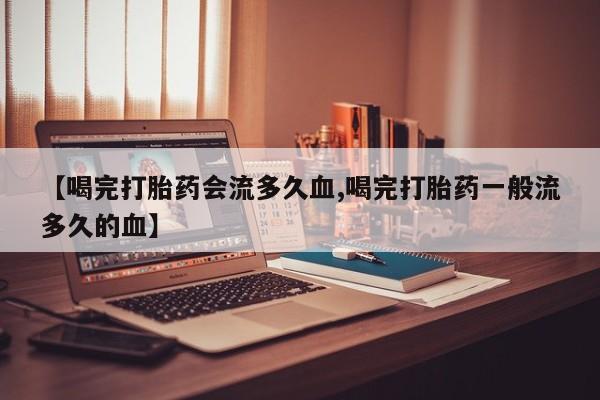 打胎药专卖微信米非司酮片联系方式【喝完打胎药会流多久血,喝完打胎药一般流多久的血】