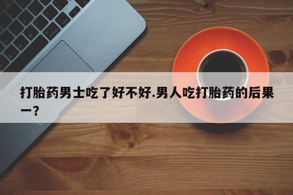 打胎药专卖微信米非司酮片联系方式打胎药男士吃了好不好.男人吃打胎药的后果一？