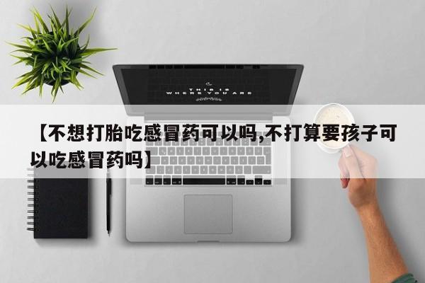 打胎药专卖微信米非司酮片联系方式【不想打胎吃感冒药可以吗,不打算要孩子可以吃感冒药吗】