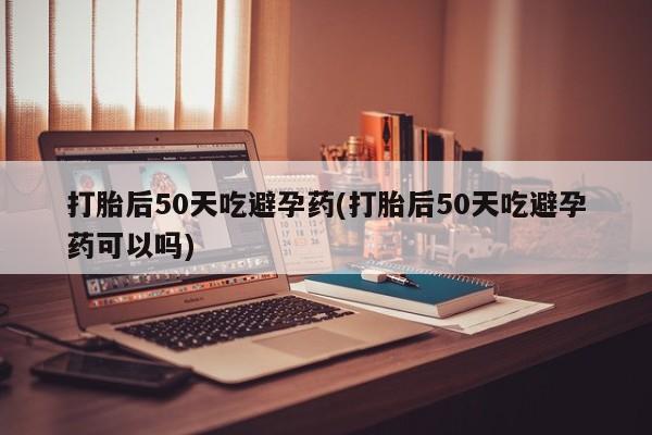 打胎药专卖微信米非司酮片联系方式打胎后50天吃避孕药(打胎后50天吃避孕药可以吗)