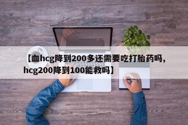 打胎药专卖微信米非司酮片联系方式【血hcg降到200多还需要吃打胎药吗,hcg200降到100能救吗】