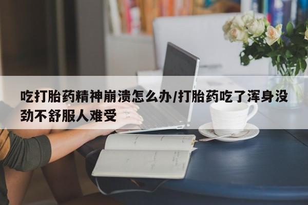 打胎药专卖微信米非司酮片联系方式吃打胎药精神崩溃怎么办/打胎药吃了浑身没劲不舒服人难受