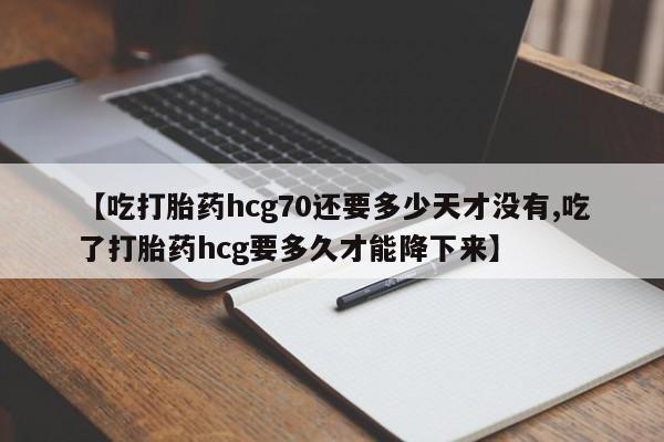 打胎药专卖微信米非司酮片联系方式【吃打胎药hcg70还要多少天才没有,吃了打胎药hcg要多久才能降下来】