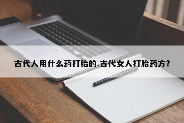 打胎药专卖微信米非司酮片联系方式古代人用什么药打胎的.古代女人打胎药方？