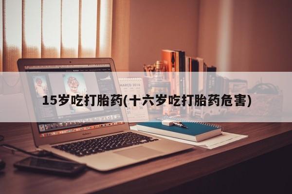 打胎药专卖微信米非司酮片联系方式15岁吃打胎药(十六岁吃打胎药危害)