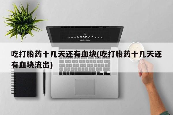 打胎药专卖微信米非司酮片联系方式吃打胎药十几天还有血块(吃打胎药十几天还有血块流出)