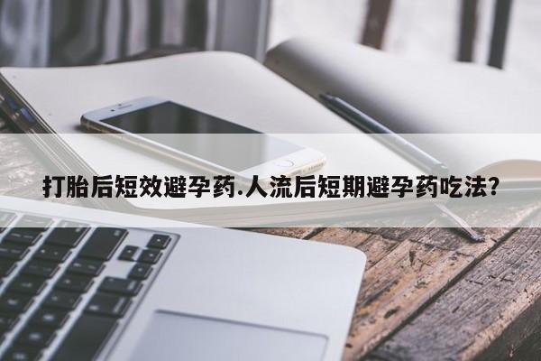 打胎药专卖微信米非司酮片联系方式打胎后短效避孕药.人流后短期避孕药吃法？