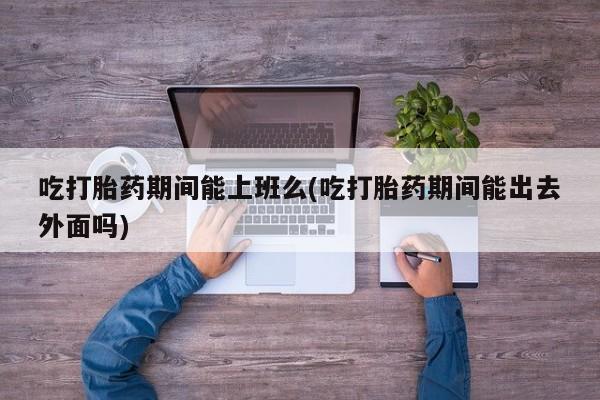 打胎药专卖微信米非司酮片联系方式吃打胎药期间能上班么(吃打胎药期间能出去外面吗)