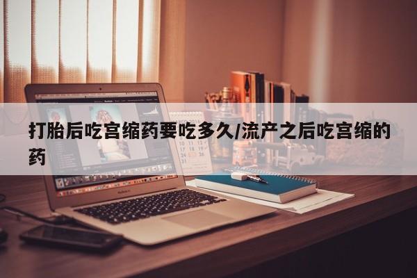 打胎药专卖微信米非司酮片联系方式打胎后吃宫缩药要吃多久/流产之后吃宫缩的药