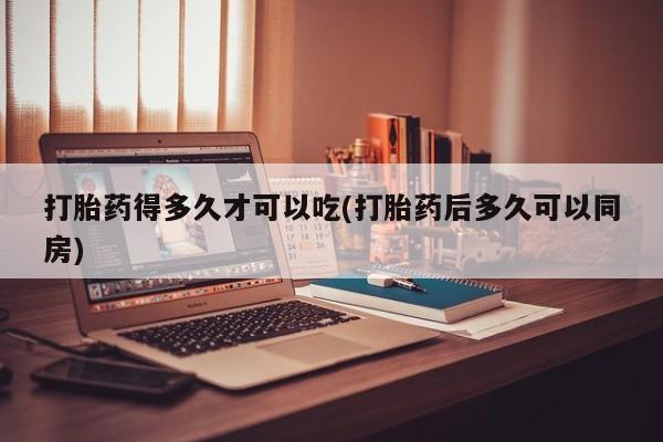 打胎药专卖微信米非司酮片联系方式打胎药得多久才可以吃(打胎药后多久可以同房)