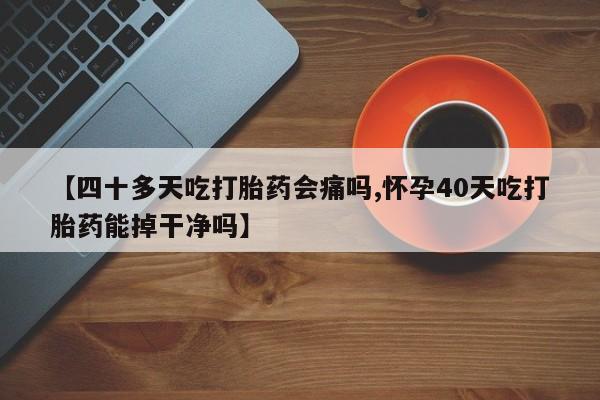 打胎药专卖微信米非司酮片联系方式【四十多天吃打胎药会痛吗,怀孕40天吃打胎药能掉干净吗】