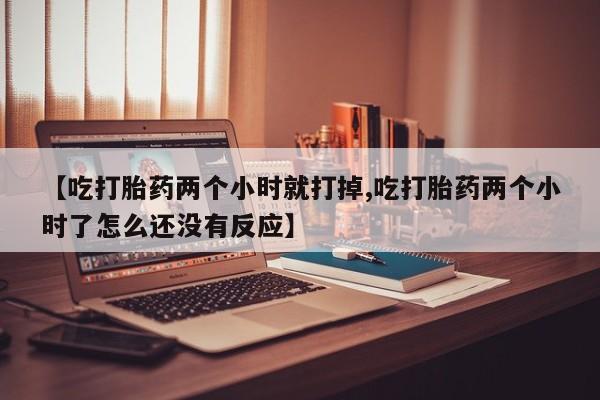 打胎药专卖微信米非司酮片联系方式【吃打胎药两个小时就打掉,吃打胎药两个小时了怎么还没有反应】