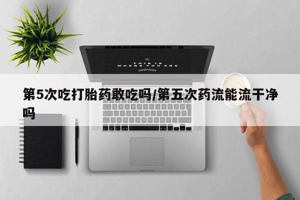 打胎药专卖微信米非司酮片联系方式第5次吃打胎药敢吃吗/第五次药流能流干净吗