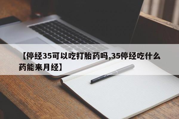 打胎药专卖微信米非司酮片联系方式【停经35可以吃打胎药吗,35停经吃什么药能来月经】
