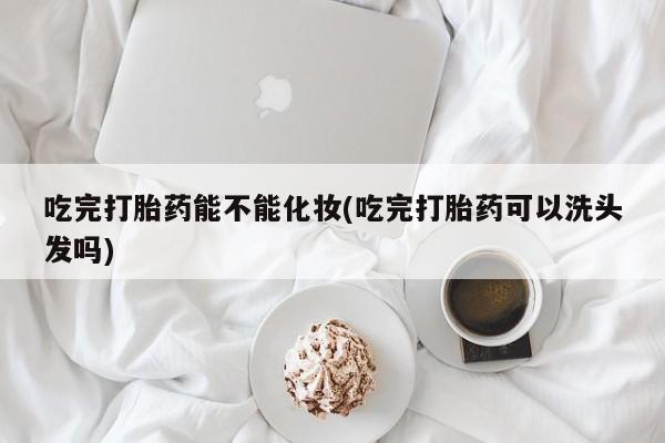 打胎药专卖微信米非司酮片联系方式吃完打胎药能不能化妆(吃完打胎药可以洗头发吗)