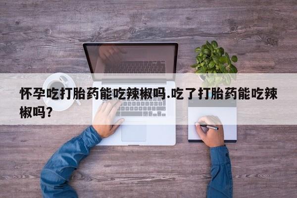 打胎药专卖微信米非司酮片联系方式怀孕吃打胎药能吃辣椒吗.吃了打胎药能吃辣椒吗？