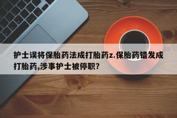 打胎药专卖微信米非司酮片联系方式护士误将保胎药法成打胎药z.保胎药错发成打胎药,涉事护士被停职？