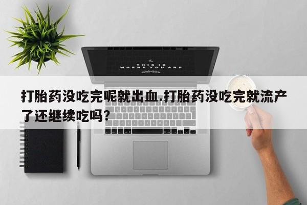 打胎药专卖微信米非司酮片联系方式打胎药没吃完呢就出血.打胎药没吃完就流产了还继续吃吗？