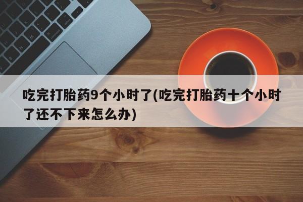 打胎药专卖微信米非司酮片联系方式吃完打胎药9个小时了(吃完打胎药十个小时了还不下来怎么办)