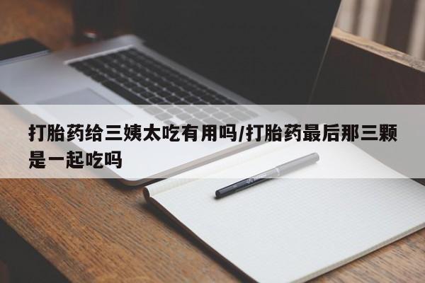 打胎药专卖微信米非司酮片联系方式打胎药给三姨太吃有用吗/打胎药最后那三颗是一起吃吗