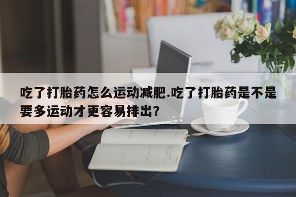 打胎药专卖微信米非司酮片联系方式吃了打胎药怎么运动减肥.吃了打胎药是不是要多运动才更容易排出？