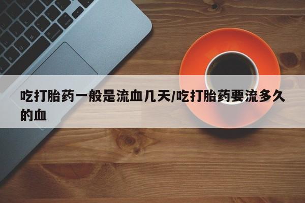 打胎药专卖微信米非司酮片联系方式吃打胎药一般是流血几天/吃打胎药要流多久的血