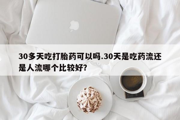 打胎药专卖微信米非司酮片联系方式30多天吃打胎药可以吗.30天是吃药流还是人流哪个比较好？