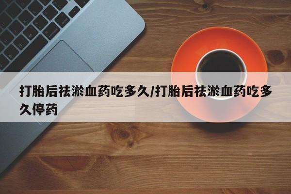 打胎药专卖微信米非司酮片联系方式打胎后祛淤血药吃多久/打胎后祛淤血药吃多久停药