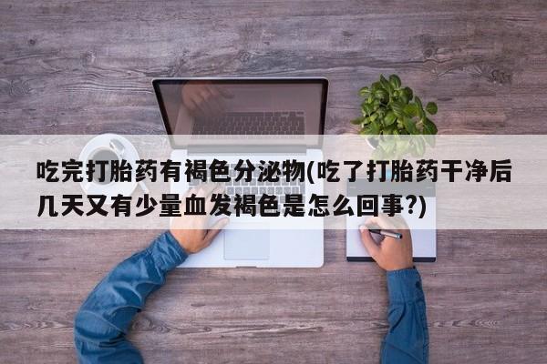 打胎药专卖微信米非司酮片联系方式吃完打胎药有褐色分泌物(吃了打胎药干净后几天又有少量血发褐色是怎么回事?)