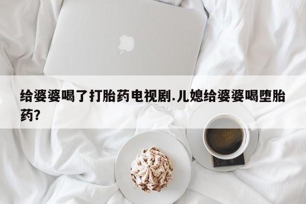 打胎药专卖微信米非司酮片联系方式给婆婆喝了打胎药电视剧.儿媳给婆婆喝堕胎药？