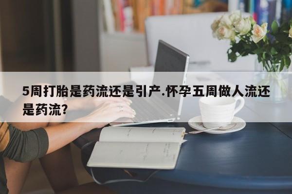 打胎药专卖微信米非司酮片联系方式5周打胎是药流还是引产.怀孕五周做人流还是药流?