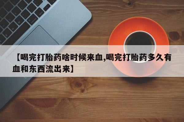 打胎药专卖微信米非司酮片联系方式【喝完打胎药啥时候来血,喝完打胎药多久有血和东西流出来】