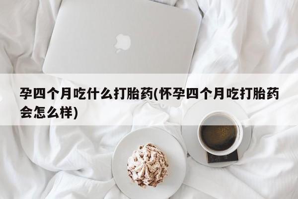 打胎药专卖微信米非司酮片联系方式孕四个月吃什么打胎药(怀孕四个月吃打胎药会怎么样)