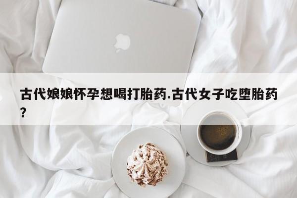 打胎药专卖微信米非司酮片联系方式古代娘娘怀孕想喝打胎药.古代女子吃堕胎药？