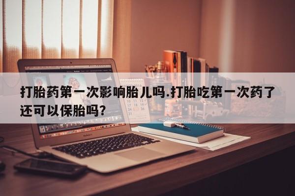 打胎药专卖微信米非司酮片联系方式打胎药第一次影响胎儿吗.打胎吃第一次药了还可以保胎吗？