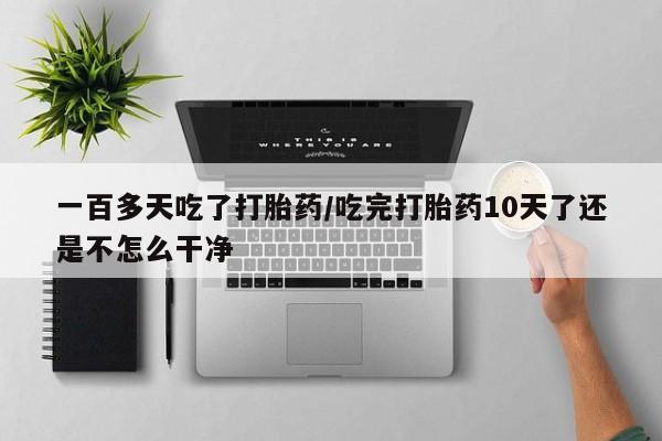 打胎药专卖微信米非司酮片联系方式一百多天吃了打胎药/吃完打胎药10天了还是不怎么干净