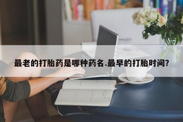 打胎药专卖微信米非司酮片联系方式最老的打胎药是哪种药名.最早的打胎时间？