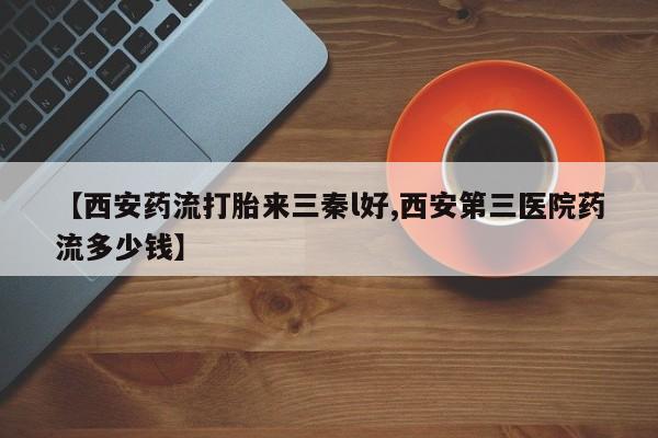 打胎药专卖微信米非司酮片联系方式【西安药流打胎来三秦l好,西安第三医院药流多少钱】
