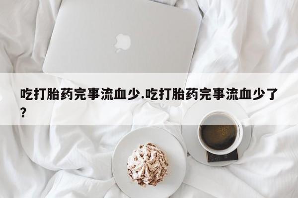 打胎药专卖微信米非司酮片联系方式吃打胎药完事流血少.吃打胎药完事流血少了？