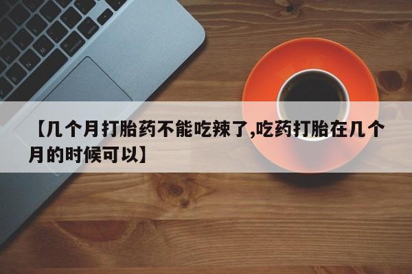 打胎药专卖微信米非司酮片联系方式【几个月打胎药不能吃辣了,吃药打胎在几个月的时候可以】