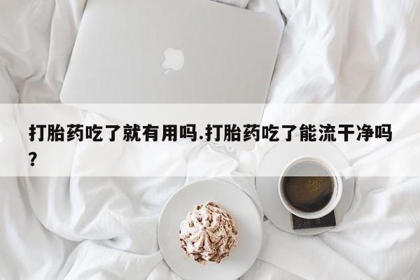 打胎药专卖微信米非司酮片联系方式打胎药吃了就有用吗.打胎药吃了能流干净吗？