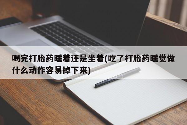 打胎药专卖微信米非司酮片联系方式喝完打胎药睡着还是坐着(吃了打胎药睡觉做什么动作容易掉下来)