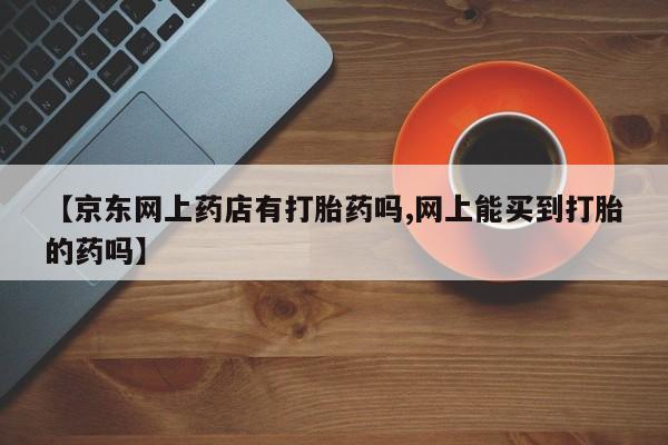 打胎药专卖微信米非司酮片联系方式【京东网上药店有打胎药吗,网上能买到打胎的药吗】