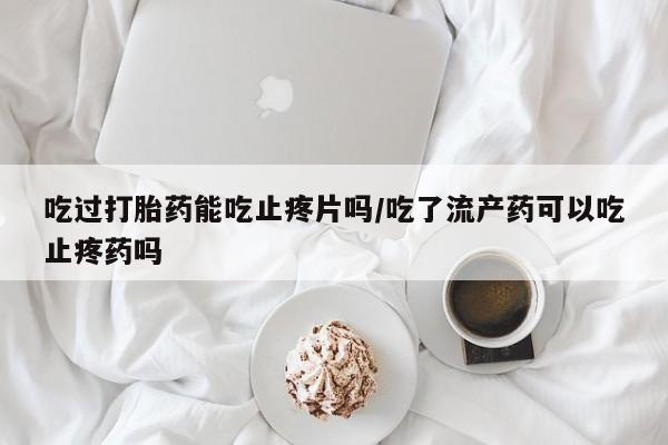 打胎药专卖微信米非司酮片联系方式吃过打胎药能吃止疼片吗/吃了流产药可以吃止疼药吗