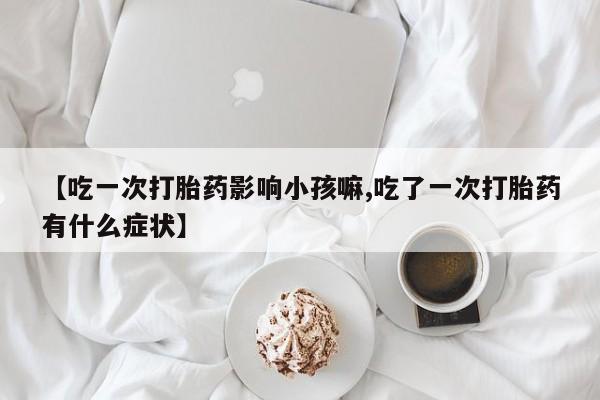 打胎药专卖微信米非司酮片联系方式【吃一次打胎药影响小孩嘛,吃了一次打胎药有什么症状】
