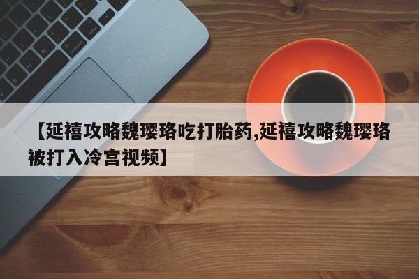 打胎药专卖微信米非司酮片联系方式【延禧攻略魏璎珞吃打胎药,延禧攻略魏璎珞被打入冷宫视频】
