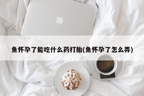 打胎药专卖微信米非司酮片联系方式鱼怀孕了能吃什么药打胎(鱼怀孕了怎么弄)