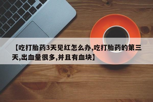 打胎药专卖微信米非司酮片联系方式【吃打胎药3天见红怎么办,吃打胎药的第三天,出血量很多,并且有血块】
