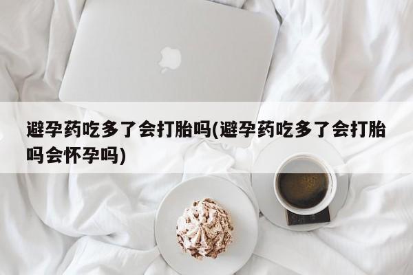 打胎药专卖微信米非司酮片联系方式避孕药吃多了会打胎吗(避孕药吃多了会打胎吗会怀孕吗)