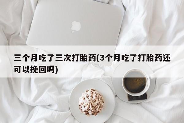 打胎药专卖微信米非司酮片联系方式三个月吃了三次打胎药(3个月吃了打胎药还可以挽回吗)